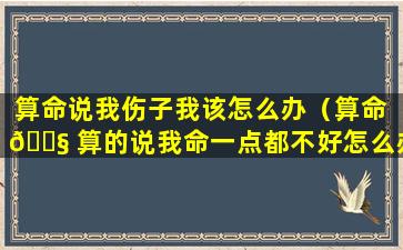 算命说我伤子我该怎么办（算命 🐧 算的说我命一点都不好怎么办）